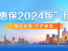保费不变，保障再升级！2024版“沪惠保”正式上线 进一步拓宽受益人群、保障范围