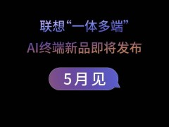 联想官宣5月发布“一体多端”新品：moto手机、拯救者AIPC及AI平板来袭
