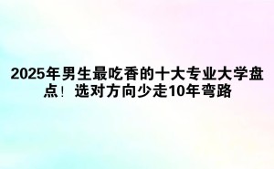 2025男生热门专业指南：选对赛道，赢在未来十年！