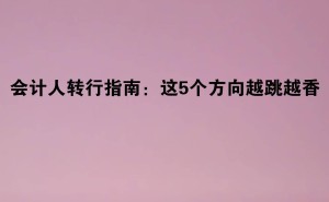 会计人的跨界新选择：这五大转行方向让你越转越有价值！