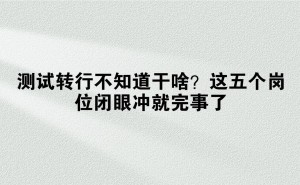 测试转行新出路！这五大岗位，无需从零开始，高薪等你来拿！