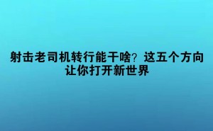 射击高手转型攻略：五大职业方向，让你的技能在新领域大放异彩！