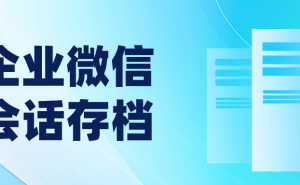 企微会话存档：如何助力企业实现合规与高效双赢？