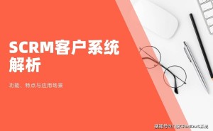 SCRM：企业数字化转型的“智能管家”，如何精准运营客户？
