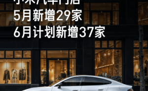 小米汽车加速布局！全国门店近300家，6月再增37家新店