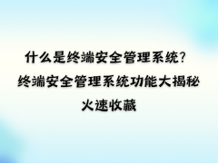 终端安全管理系统全解析：守护企业数字资产，这些功能不可不知！