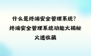 终端安全管理系统全解析：守护企业数字资产，这些功能不可不知！