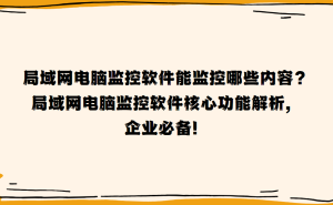 局域网电脑监控软件全解析：提升效率，保障安全的核心功能