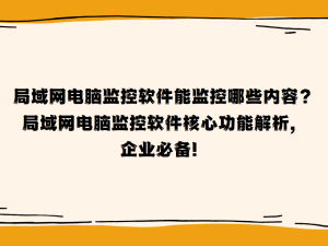 局域网电脑监控软件全解析：提升效率，保障安全的核心功能
