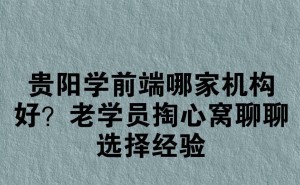 贵阳前端培训哪家强？老学员亲身经历教你避坑选对路