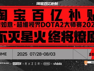淘宝百亿补贴助力，第二届超维视界《DOTA2》大师赛7月底开战