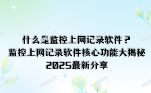 2025年精选解析：监控上网记录软件，全面守护网络安全与行为规范