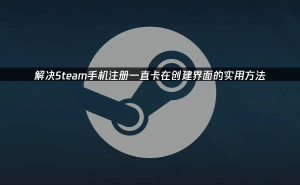 Steam手机注册卡顿？这些妙招助你轻松过关