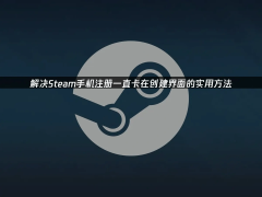 Steam手机注册卡顿？这些妙招助你轻松过关
