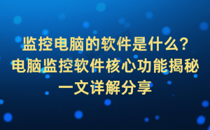 电脑监控软件全解析：核心功能助力企业提升信息安全与工作效率