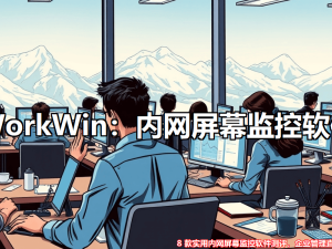内网监控新利器！8款高效软件助力企业管理升级