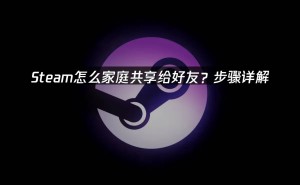 Steam家庭共享全攻略：轻松与好友共享游戏库