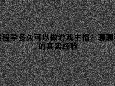 从零开始学编程，多久能成为游戏主播？我的实战经验分享