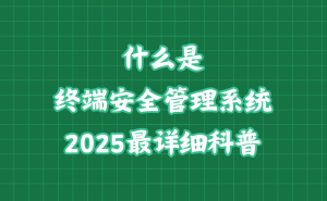 终端安全管理系统全解析：2025年最新发展趋势与核心功能概览