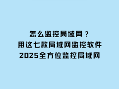 七款高效局域网监控软件，助力2025年网络安全与管理升级