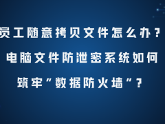 筑牢企业数据防线：电脑文件防泄密系统如何有效应对员工拷贝风险？
