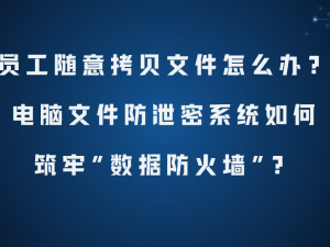 筑牢企业数据防线：电脑文件防泄密系统如何有效应对员工拷贝风险？