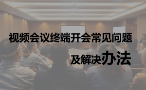 视频会议终端故障不求人：常见问题排查与高效解决方案