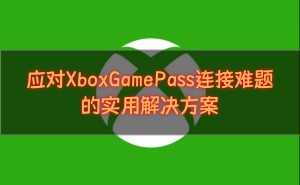 Xbox Game Pass连接问题？UU加速器助你畅享300+游戏