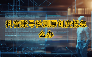 抖音原创度低总被限流？实测三款工具，从创作源头破解搬运难题