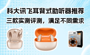 科大讯飞三款耳背式助听器深度测评：从基础到高端，哪款更适合家中老人？