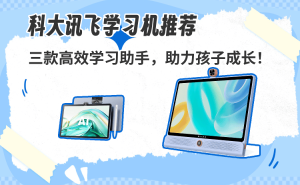 科大讯飞三款学习机深度评测：护眼设计+智能辅导，助力孩子高效学习！