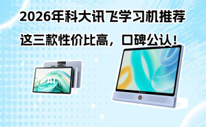 2026年科大讯飞学习机怎么选？这三款高口碑性价比之选不容错过！