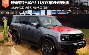 18.99万起预售！捷途旅行者PLUS系列双车齐发 硬派美学与智能电混的完美融合