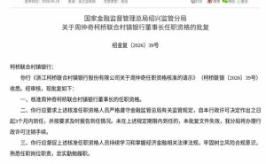 监管正式批复！周仲奇获核准出任浙江柯桥联合村镇银行董事长
