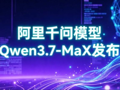 阿里云Qwen3.7-MaX大模型升级登场：语言逻辑双提升，加速AI应用落地